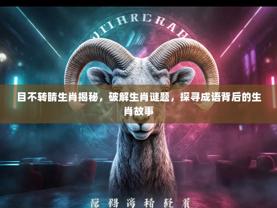目不转睛生肖揭秘，破解生肖谜题，探寻成语背后的生肖故事