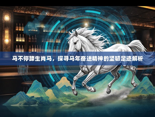 马不停蹄生肖马，探寻马年奋进精神的坚韧足迹解析