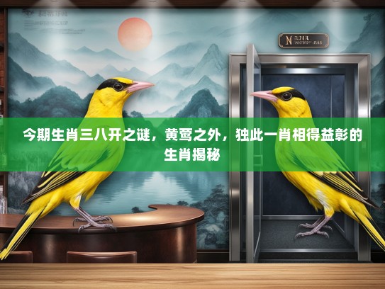今期生肖三八开之谜，黄莺之外，独此一肖相得益彰的生肖揭秘