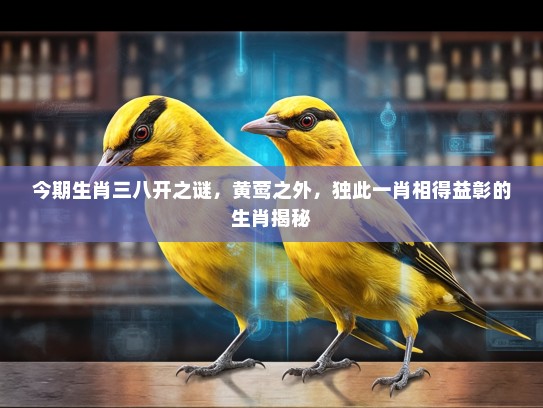 今期生肖三八开之谜，黄莺之外，独此一肖相得益彰的生肖揭秘