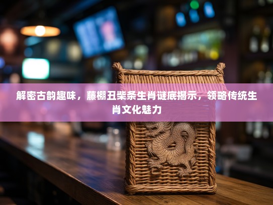 解密古韵趣味，藤棚丑柴条生肖谜底揭示，领略传统生肖文化魅力