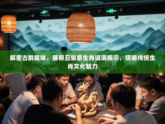 解密古韵趣味，藤棚丑柴条生肖谜底揭示，领略传统生肖文化魅力