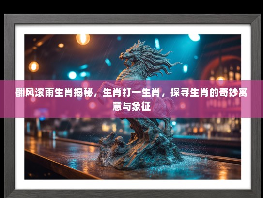 翻风滚雨生肖揭秘，生肖打一生肖，探寻生肖的奇妙寓意与象征