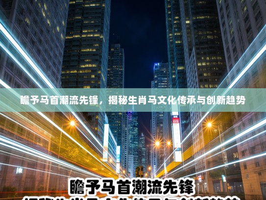 瞻予马首潮流先锋，揭秘生肖马文化传承与创新趋势