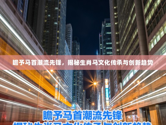 瞻予马首潮流先锋，揭秘生肖马文化传承与创新趋势