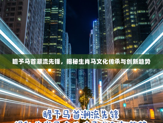 瞻予马首潮流先锋，揭秘生肖马文化传承与创新趋势
