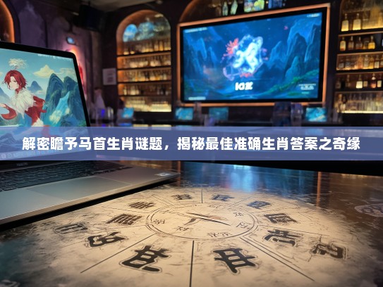 解密瞻予马首生肖谜题，揭秘最佳准确生肖答案之奇缘