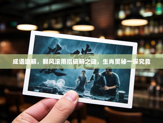 成语趣解，翻风滚雨指破解之谜，生肖奥秘一探究竟