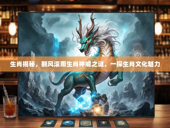 生肖揭秘，翻风滚雨生肖神威之谜，一探生肖文化魅力
