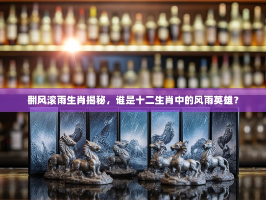 翻风滚雨生肖揭秘，谁是十二生肖中的风雨英雄？