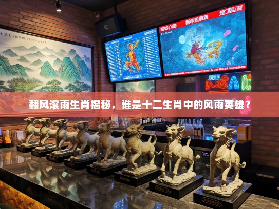 翻风滚雨生肖揭秘，谁是十二生肖中的风雨英雄？