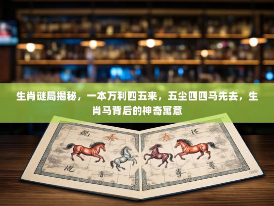 生肖谜局揭秘，一本万利四五来，五尘四四马先去，生肖马背后的神奇寓意