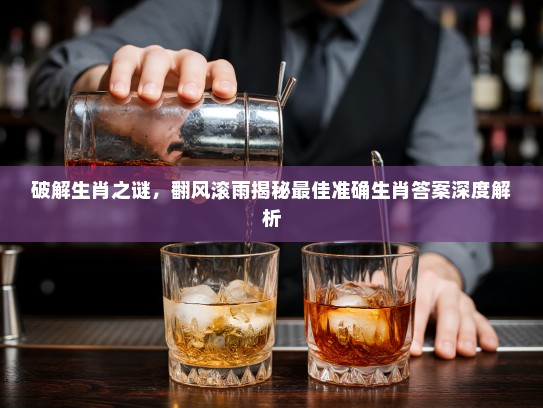 破解生肖之谜，翻风滚雨揭秘最佳准确生肖答案深度解析