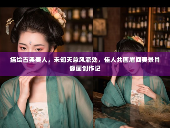 描绘古典美人，未知天意风流处，佳人共画眉间美景肖像画创作记