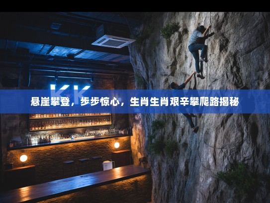 悬崖攀登，步步惊心，生肖生肖艰辛攀爬路揭秘