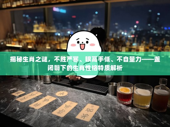 揭秘生肖之谜，不胜严寒、眼高手低、不自量力——盏闭翳下的生肖性格特质解析