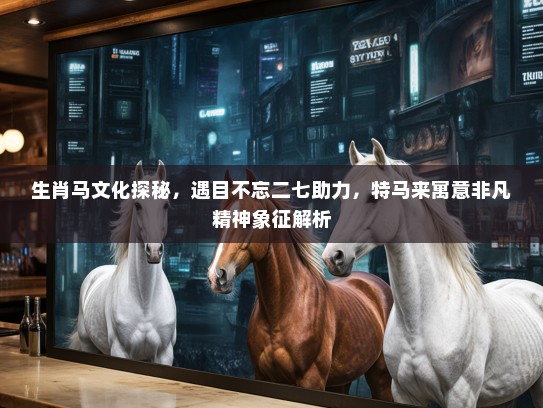 生肖马文化探秘，遇目不忘二七助力，特马来寓意非凡精神象征解析