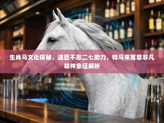 生肖马文化探秘，遇目不忘二七助力，特马来寓意非凡精神象征解析
