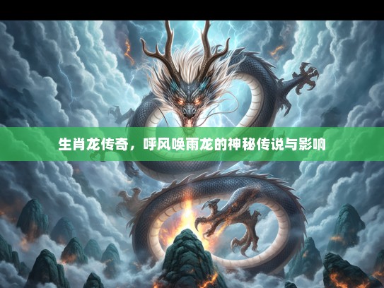 生肖龙传奇，呼风唤雨龙的神秘传说与影响