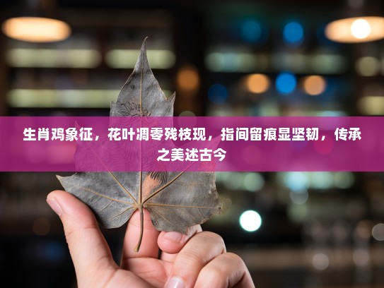 生肖鸡象征，花叶凋零残枝现，指间留痕显坚韧，传承之美述古今