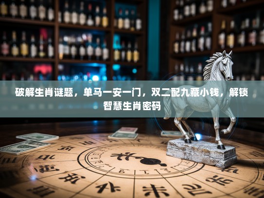 破解生肖谜题，单马一安一门，双二配九藏小钱，解锁智慧生肖密码