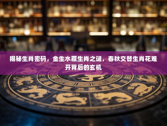 揭秘生肖密码，金生水藏生肖之谜，春秋交替生肖花难开背后的玄机