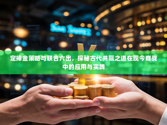 定捧金策略与联合六出，探秘古代共赢之道在现今商战中的应用与实践
