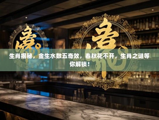生肖揭秘，金生水数五奇效，春秋花不开，生肖之谜等你解锁！