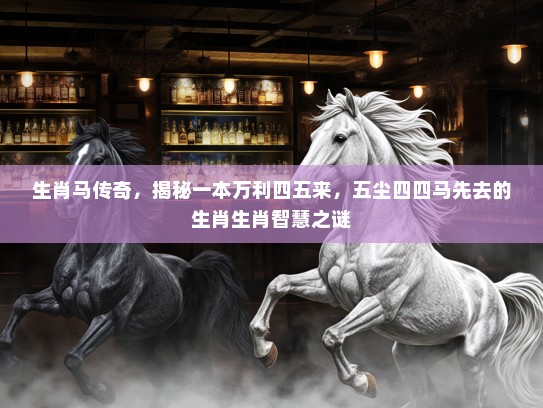 生肖马传奇，揭秘一本万利四五来，五尘四四马先去的生肖生肖智慧之谜