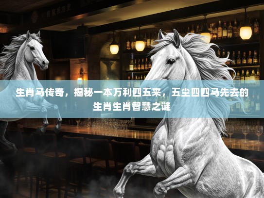 生肖马传奇，揭秘一本万利四五来，五尘四四马先去的生肖生肖智慧之谜