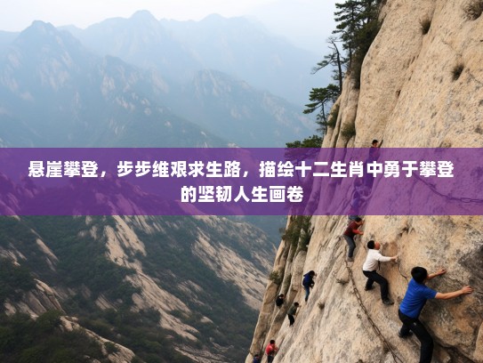 悬崖攀登，步步维艰求生路，描绘十二生肖中勇于攀登的坚韧人生画卷