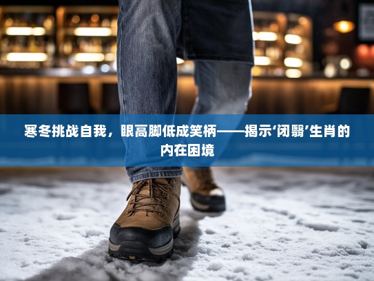 寒冬挑战自我，眼高脚低成笑柄——揭示‘闭翳’生肖的内在困境