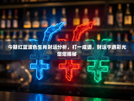 今期红蓝波色生肖财运分析，打一成语，财运亨通彩光熠熠揭秘