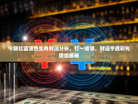今期红蓝波色生肖财运分析，打一成语，财运亨通彩光熠熠揭秘