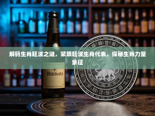 解码生肖旺波之谜，紧跟旺波生肖代表，探秘生肖力量象征