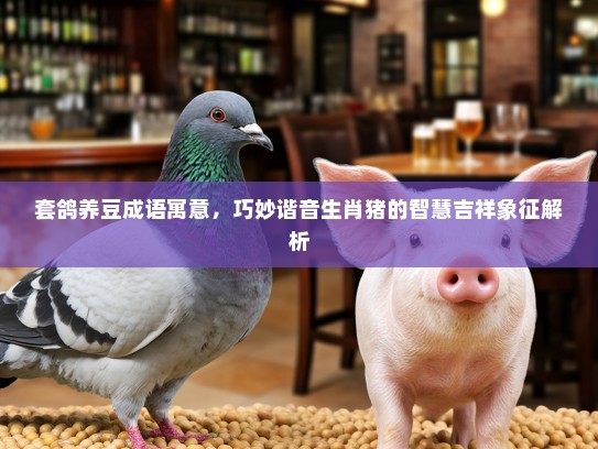 套鸽养豆成语寓意，巧妙谐音生肖猪的智慧吉祥象征解析