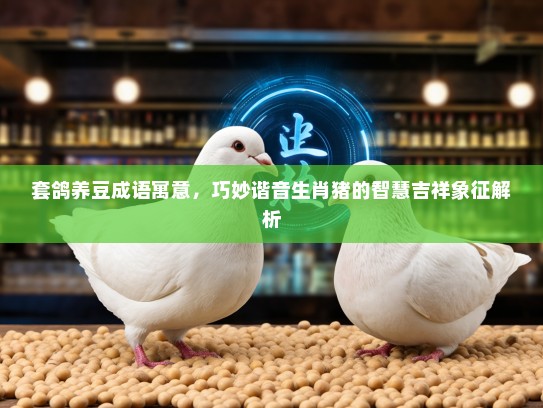 套鸽养豆成语寓意，巧妙谐音生肖猪的智慧吉祥象征解析