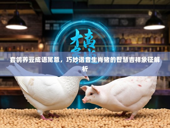 套鸽养豆成语寓意，巧妙谐音生肖猪的智慧吉祥象征解析