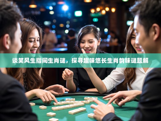 谈笑风生指间生肖谜，探寻趣味悠长生肖韵味谜题解