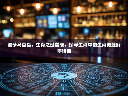 瞻予马首指，生肖之谜揭晓，探寻生肖中的生肖谜题解密瞬间