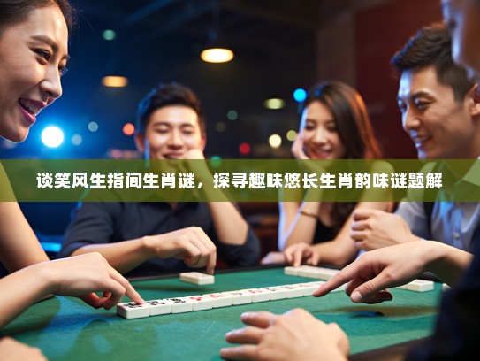 谈笑风生指间生肖谜，探寻趣味悠长生肖韵味谜题解