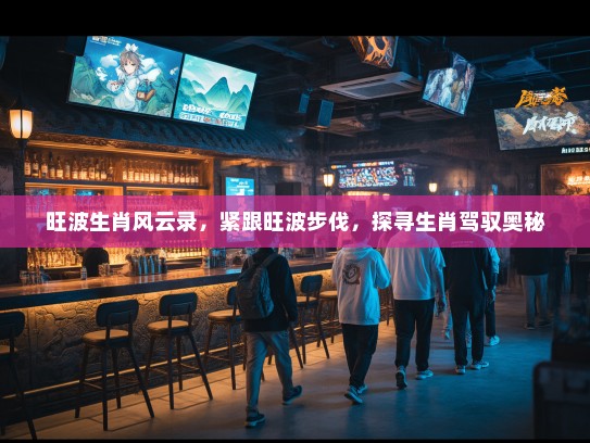 旺波生肖风云录，紧跟旺波步伐，探寻生肖驾驭奥秘
