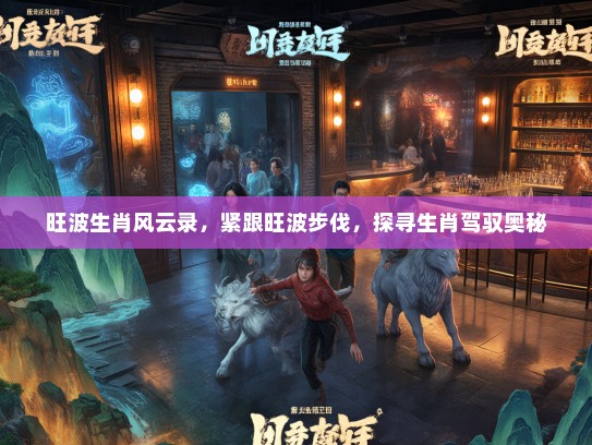 旺波生肖风云录，紧跟旺波步伐，探寻生肖驾驭奥秘