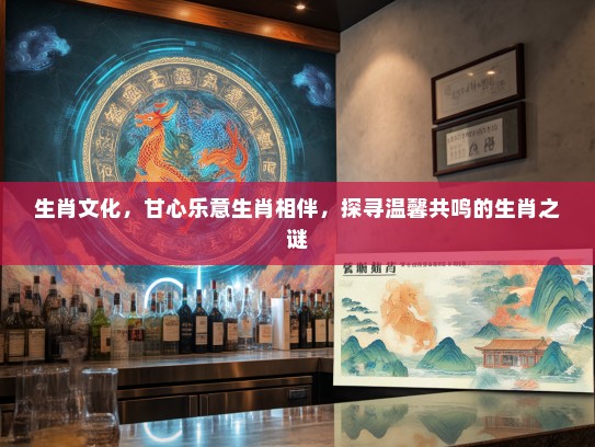 生肖文化，甘心乐意生肖相伴，探寻温馨共鸣的生肖之谜