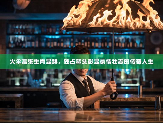火伞高张生肖显赫，独占鳌头彰显豪情壮志的传奇人生