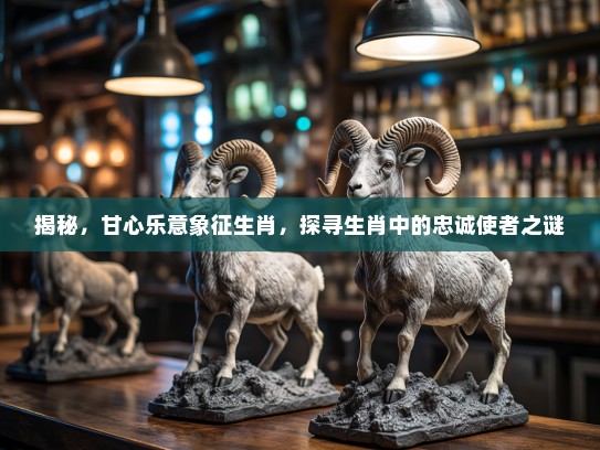 揭秘，甘心乐意象征生肖，探寻生肖中的忠诚使者之谜