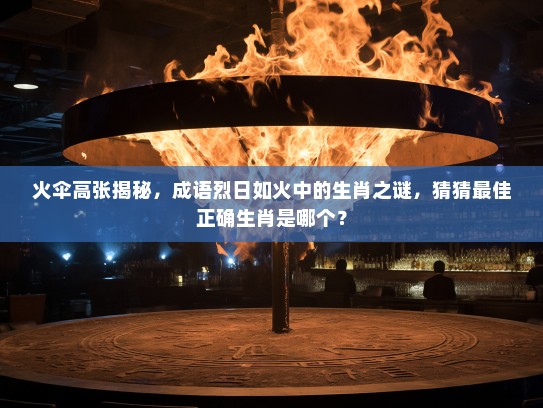 火伞高张揭秘，成语烈日如火中的生肖之谜，猜猜最佳正确生肖是哪个？