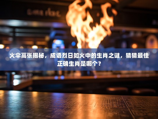 火伞高张揭秘，成语烈日如火中的生肖之谜，猜猜最佳正确生肖是哪个？