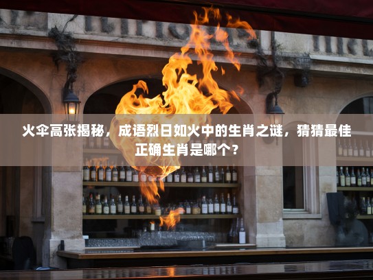 火伞高张揭秘，成语烈日如火中的生肖之谜，猜猜最佳正确生肖是哪个？