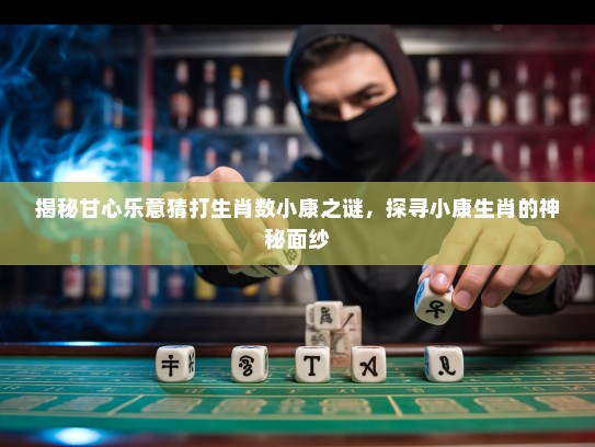 揭秘甘心乐意猜打生肖数小康之谜，探寻小康生肖的神秘面纱